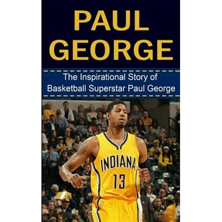 Paul George : The Inspirational Story of Basketball Superstar Paul George